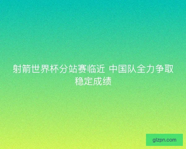 射箭世界杯分站赛临近 中国队全力争取稳定成绩
