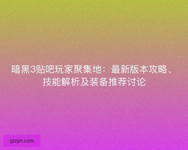 暗黑3贴吧玩家聚集地：最新版本攻略、技能解析及装备推荐讨论