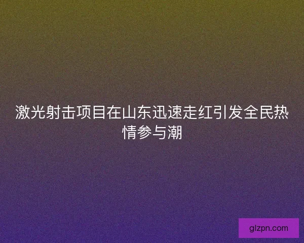激光射击项目在山东迅速走红引发全民热情参与潮